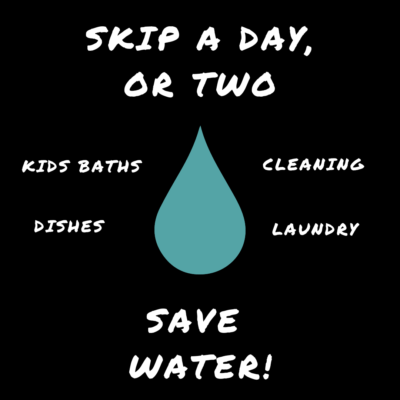 save water by skipping bathes, dishes, cleaning, laundry, it's ok, germs are good!